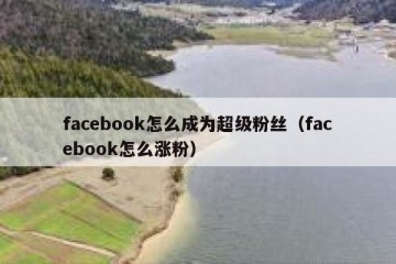 facebook怎么成为超级粉丝（facebook怎么涨粉）