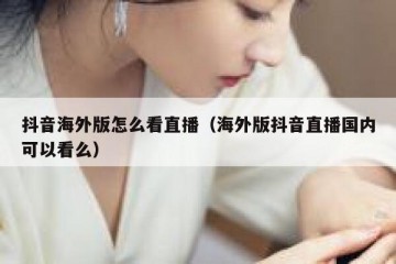 抖音海外版怎么看直播（海外版抖音直播国内可以看么）
