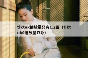 tiktok播放量只有1.2百（tiktok0播放量咋办）