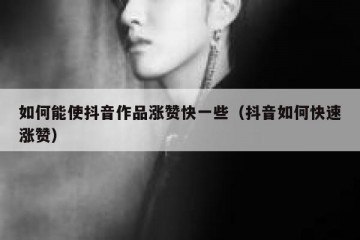 如何能使抖音作品涨赞快一些（抖音如何快速涨赞）