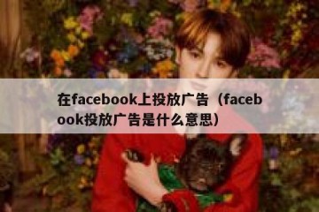 在facebook上投放广告（facebook投放广告是什么意思）