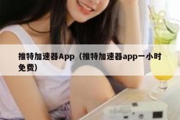 推特加速器App（推特加速器app一小时免费）