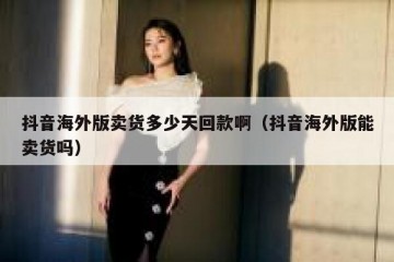 抖音海外版卖货多少天回款啊（抖音海外版能卖货吗）
