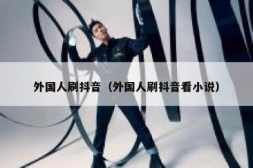 外国人刷抖音（外国人刷抖音看小说）