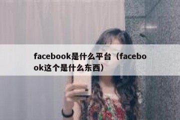 facebook是什么平台（facebook这个是什么东西）