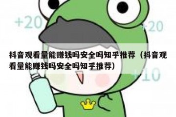 抖音观看量能赚钱吗安全吗知乎推荐（抖音观看量能赚钱吗安全吗知乎推荐）