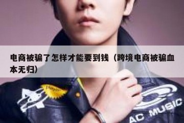 电商被骗了怎样才能要到钱（跨境电商被骗血本无归）