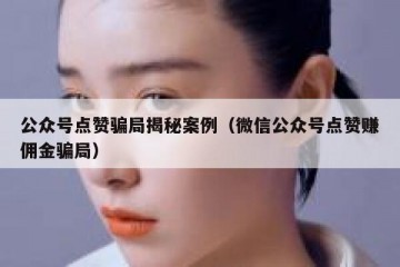 公众号点赞骗局揭秘案例（微信公众号点赞赚佣金骗局）