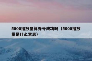 5000播放量算养号成功吗（5000播放量是什么意思）