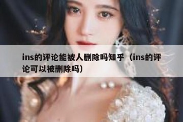 ins的评论能被人删除吗知乎（ins的评论可以被删除吗）