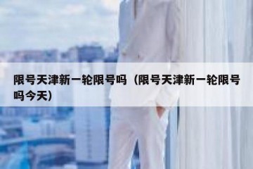 限号天津新一轮限号吗（限号天津新一轮限号吗今天）