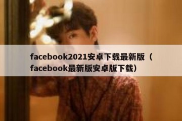 facebook2021安卓下载最新版（facebook最新版安卓版下载）
