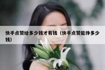 快手点赞给多少钱才有钱（快手点赞能挣多少钱）