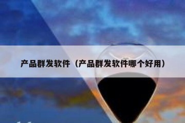 产品群发软件（产品群发软件哪个好用）