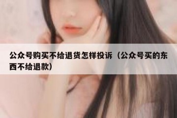 公众号购买不给退货怎样投诉（公众号买的东西不给退款）