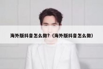 海外版抖音怎么做?（海外版抖音怎么做）