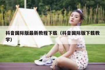 抖音国际版最新教程下载（抖音国际版下载教学）