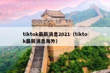 tiktok最新消息2021（tiktok最新消息海外）