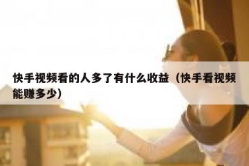 快手视频看的人多了有什么收益（快手看视频能赚多少）