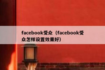 facebook受众（facebook受众怎样设置效果好）