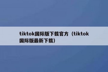 tiktok国际版下载官方（tiktok国际版最新下载）