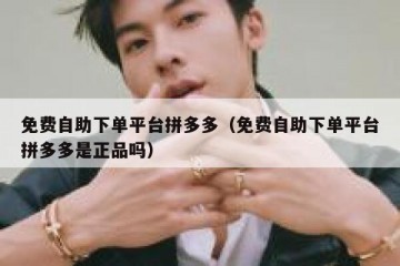 免费自助下单平台拼多多（免费自助下单平台拼多多是正品吗）