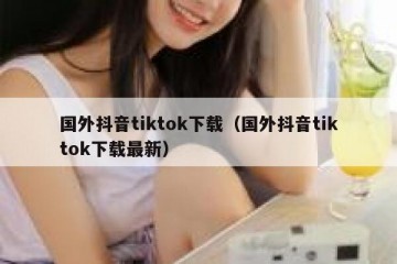 国外抖音tiktok下载（国外抖音tiktok下载最新）
