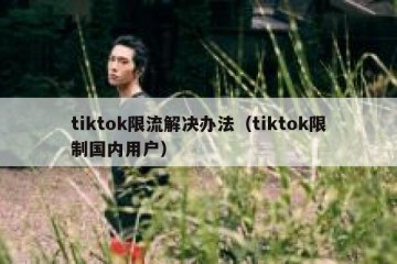 tiktok限流解决办法（tiktok限制国内用户）