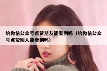 给微信公众号点赞朋友能看到吗（给微信公众号点赞别人能看到吗）