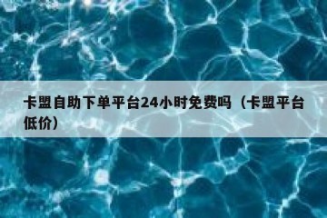 卡盟自助下单平台24小时免费吗（卡盟平台低价）