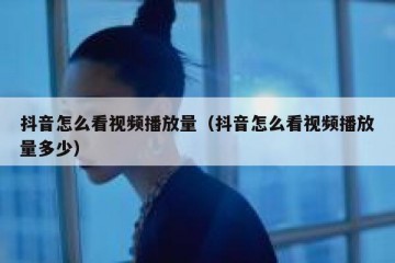 抖音怎么看视频播放量（抖音怎么看视频播放量多少）