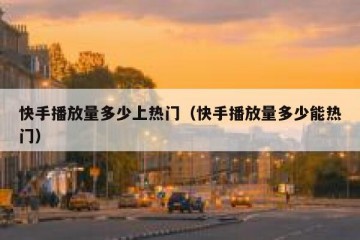 快手播放量多少上热门（快手播放量多少能热门）