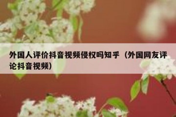 外国人评价抖音视频侵权吗知乎（外国网友评论抖音视频）