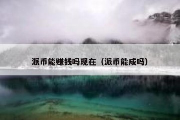 派币能赚钱吗现在（派币能成吗）