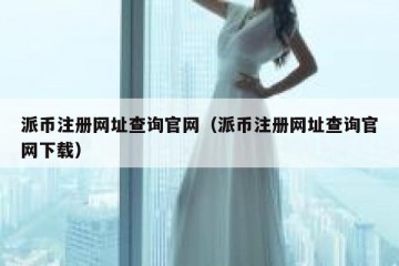 派币注册网址查询官网（派币注册网址查询官网下载）