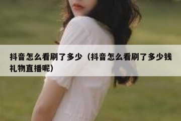 抖音怎么看刷了多少（抖音怎么看刷了多少钱礼物直播呢）