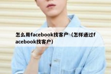 怎么用facebook找客户（怎样通过facebook找客户）