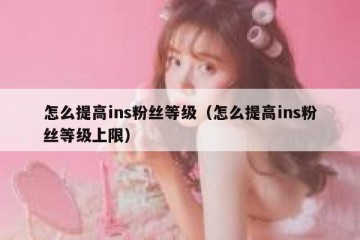 怎么提高ins粉丝等级（怎么提高ins粉丝等级上限）