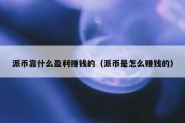 派币靠什么盈利赚钱的（派币是怎么赚钱的）