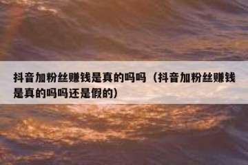 抖音加粉丝赚钱是真的吗吗（抖音加粉丝赚钱是真的吗吗还是假的）