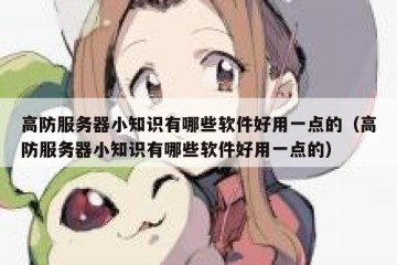 高防服务器小知识有哪些软件好用一点的（高防服务器小知识有哪些软件好用一点的）