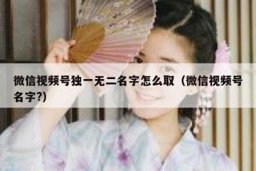 微信视频号独一无二名字怎么取（微信视频号名字?）