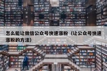 怎么能让微信公众号快速涨粉（让公众号快速涨粉的方法）