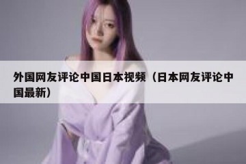 外国网友评论中国日本视频（日本网友评论中国最新）