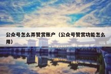 公众号怎么弄赞赏账户（公众号赞赏功能怎么用）