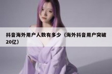 抖音海外用户人数有多少（海外抖音用户突破20亿）