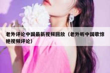 老外评论中国最新视频回放（老外听中国歌惊艳视频评论）