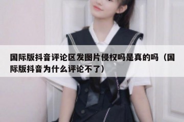 国际版抖音评论区发图片侵权吗是真的吗（国际版抖音为什么评论不了）