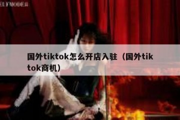 国外tiktok怎么开店入驻（国外tiktok商机）