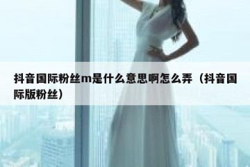 抖音国际粉丝m是什么意思啊怎么弄（抖音国际版粉丝）